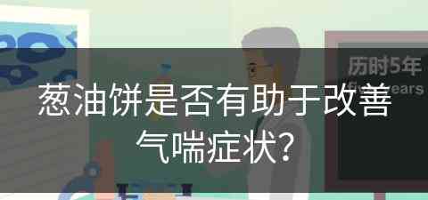 葱油饼是否有助于改善气喘症状? 葱油饼是否有助于改善气喘症状?